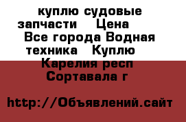 куплю судовые запчасти. › Цена ­ 13 - Все города Водная техника » Куплю   . Карелия респ.,Сортавала г.